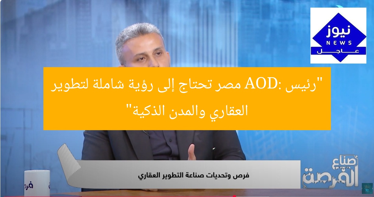 “رئيس AOD: مصر تحتاج إلى رؤية شاملة لتطوير العقاري والمدن الذكية”