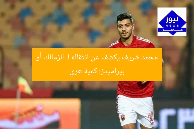 محمد شريف يكشف عن انتقاله لـ الزمالك أو بيراميدز: كمية هري