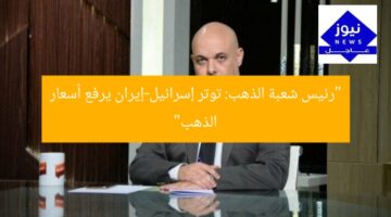 “رئيس شعبة الذهب: توتر إسرائيل-إيران يرفع أسعار الذهب”