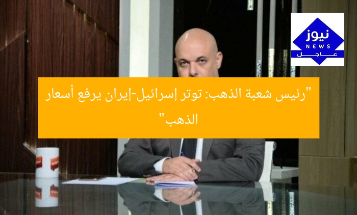 “رئيس شعبة الذهب: توتر إسرائيل-إيران يرفع أسعار الذهب”