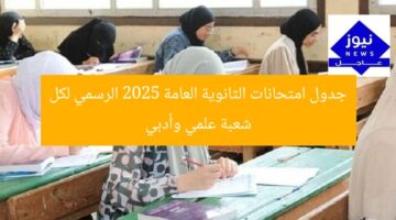 جدول امتحانات الثانوية العامة 2025 الرسمي لكل شعبة علمي وأدبي