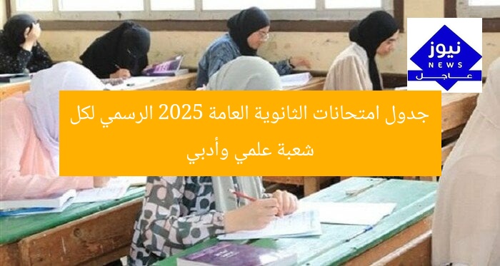 جدول امتحانات الثانوية العامة 2025 الرسمي لكل شعبة علمي وأدبي