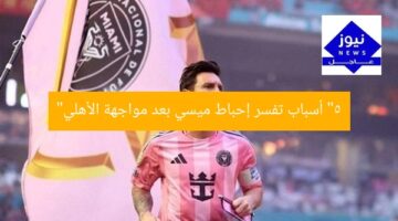 “5 أسباب تفسر إحباط ميسي بعد مواجهة الأهلي”