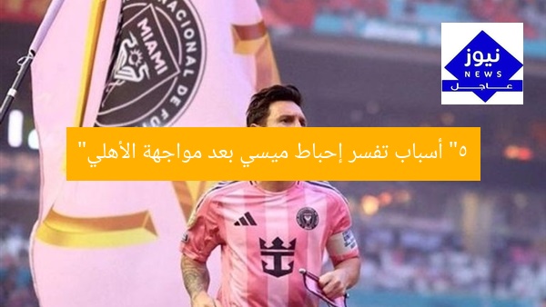 “5 أسباب تفسر إحباط ميسي بعد مواجهة الأهلي”