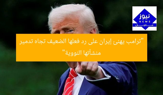 “ترامب يهنئ إيران على رد فعلها الضعيف تجاه تدمير منشآتها النووية”