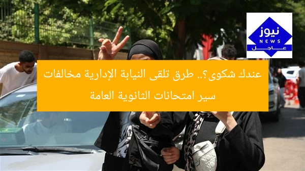 عندك شكوى؟.. طرق تلقى النيابة الإدارية مخالفات سير امتحانات الثانوية العامة