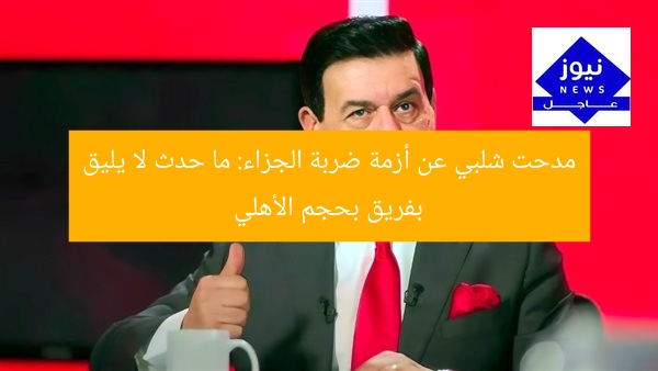 مدحت شلبي عن أزمة ضربة الجزاء: ما حدث لا يليق بفريق بحجم الأهلي