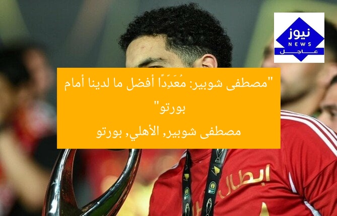 “مصطفى شوبير: مُعَدِّدًا أفضل ما لدينا أمام بورتو”
مصطفى شوبير, الأهلي, بورتو