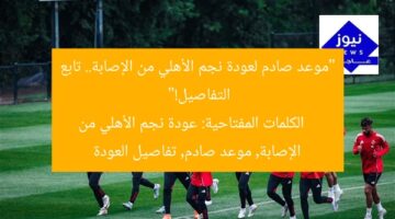 “موعد صادم لعودة نجم الأهلي من الإصابة.. تابع التفاصيل!”  
الكلمات المفتاحية: عودة نجم الأهلي من الإصابة, موعد صادم, تفاصيل العودة