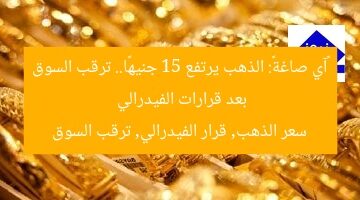 «آي صاغة»: أسعار الذهب ترتفع 15 جنيهًا والأسواق تترقب قرارات الفيدرالي