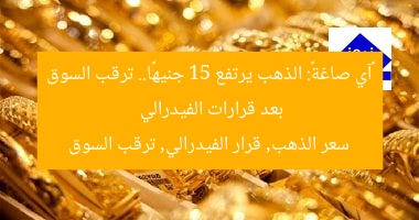 «آي صاغة»: أسعار الذهب ترتفع 15 جنيهًا والأسواق تترقب قرارات الفيدرالي