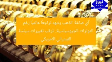 «آي صاغة»: الذهب يشهد تراجعًا عالميًا رغم التوترات الجيوسياسية.. ترقب تغييرات سياسة الفيدرالي الأمريكي