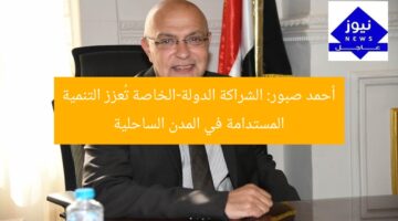 أحمد صبور: الشراكة الدولة-الخاصة تُعزز التنمية المستدامة في المدن الساحلية