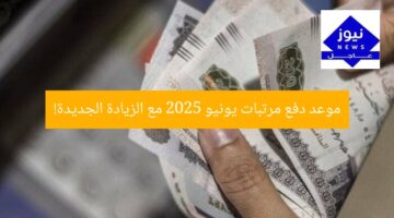 موعد دفع مرتبات يونيو 2025 مع الزيادة الجديدة!