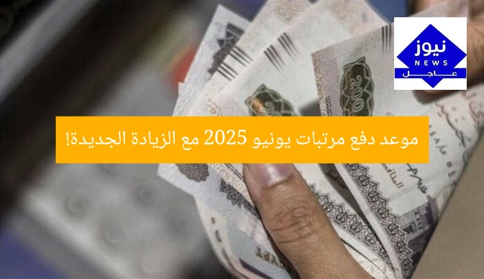 موعد دفع مرتبات يونيو 2025 مع الزيادة الجديدة!