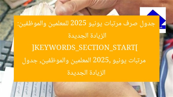 جدول صرف مرتبات يونيو 2025 للمعلمين والموظفين: الزيادة الجديدة  
[KEYWORDS_SECTION_START]  
مرتبات يونيو 2025, المعلمين والموظفين, جدول الزيادة الجديدة
