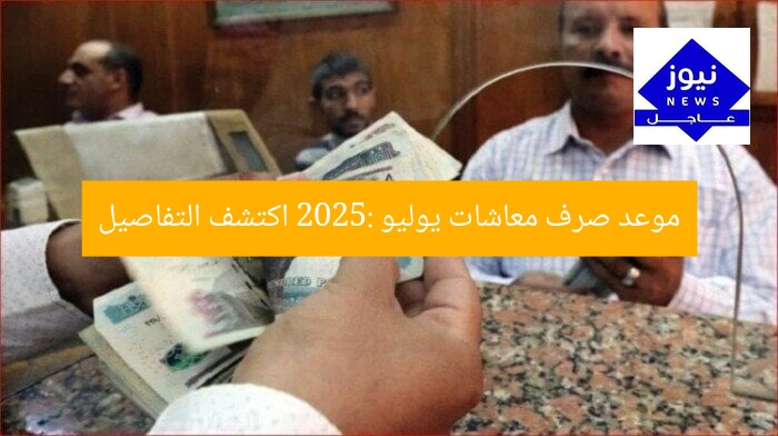 موعد صرف معاشات يوليو 2025: اكتشف التوقيت
