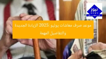 موعد صرف معاشات يوليو 2025: الزيادة الجديدة والتفاصيل المهمة