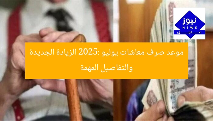 موعد صرف معاشات يوليو 2025: الزيادة الجديدة والتفاصيل المهمة