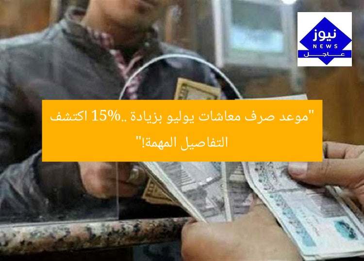 “موعد صرف معاشات يوليو بزيادة 15%.. اكتشف التفاصيل المهمة!”