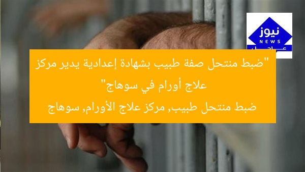 “ضبط منتحل صفة طبيب بشهادة إعدادية يدير مركز علاج أورام في سوهاج”
ضبط منتحل طبيب, مركز علاج الأورام, سوهاج