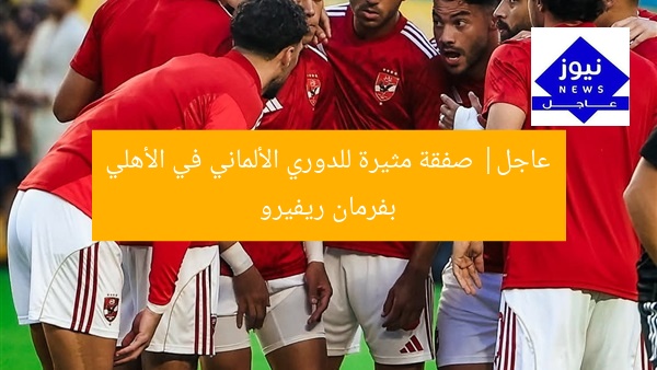عاجل| صفقة مثيرة للدوري الألماني في الأهلي بفرمان ريفيرو
