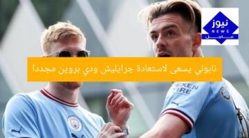 نابولي يسعى لاستعادة جرايليش ودي بروين مجددا