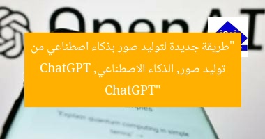 “طريقة جديدة لتوليد صور بذكاء اصطناعي من ChatGPT”
توليد صور, الذكاء الاصطناعي, ChatGPT