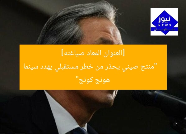 [العنوان المعاد صياغته]  
“منتج صيني يحذر من خطر مستقبلي يهدد سينما هونج كونج”