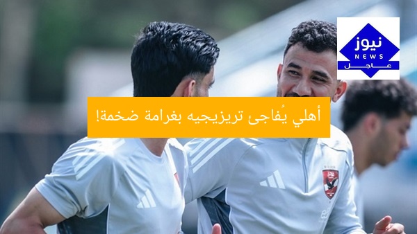 أهلي يُفاجئ تريزيجيه بغرامة ضخمة!