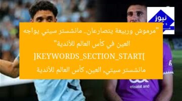 “مرموش وربيعة يتصارعان.. مانشستر سيتي يواجه العين في كأس العالم للأندية”  
[KEYWORDS_SECTION_START]  
مانشستر سيتي, العين, كأس العالم للأندية
