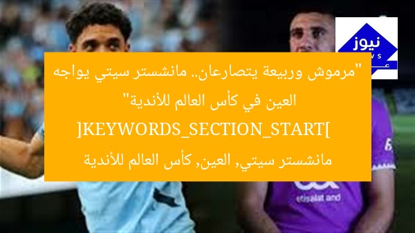 “مرموش وربيعة يتصارعان.. مانشستر سيتي يواجه العين في كأس العالم للأندية”  
[KEYWORDS_SECTION_START]  
مانشستر سيتي, العين, كأس العالم للأندية