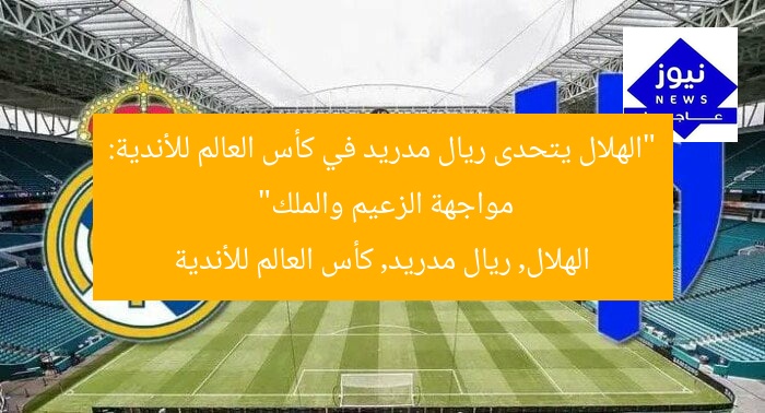 “الهلال يتحدى ريال مدريد في كأس العالم للأندية: مواجهة الزعيم والملك”
الهلال, ريال مدريد, كأس العالم للأندية
