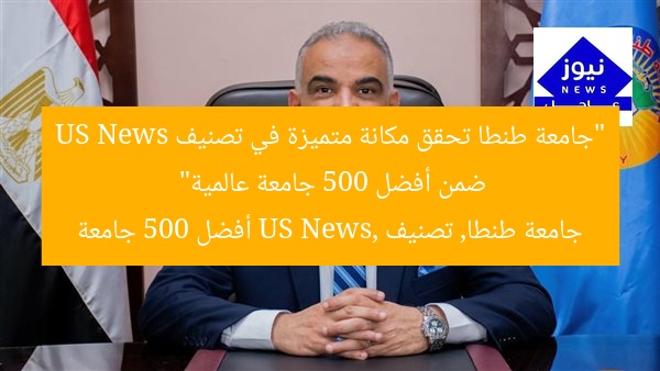 “جامعة طنطا تحقق مكانة متميزة في تصنيف US News ضمن أفضل 500 جامعة عالمية”
جامعة طنطا, تصنيف US News, أفضل 500 جامعة