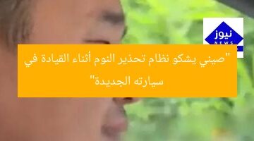 “الصيني يشتكي من نظام تحذير النوم أثناء القيادة في سيارته الجديدة”  
نظام تحذير النوم أثناء القيادة, الصيني, سيارة جديدة