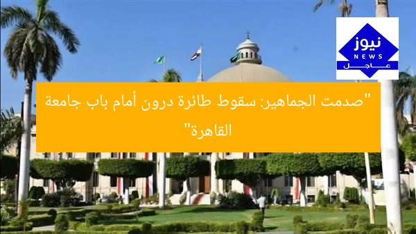 “صدمت الجماهير: سقوط طائرة درون أمام باب جامعة القاهرة”