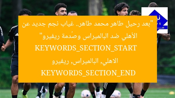 “بعد رحيل طاهر محمد طاهر.. غياب نجم جديد عن الأهلي ضد البالميراس وصُدمة ريفيرو”
KEYWORDS_SECTION_START
الاهلي, البالميراس, ريفيرو
KEYWORDS_SECTION_END