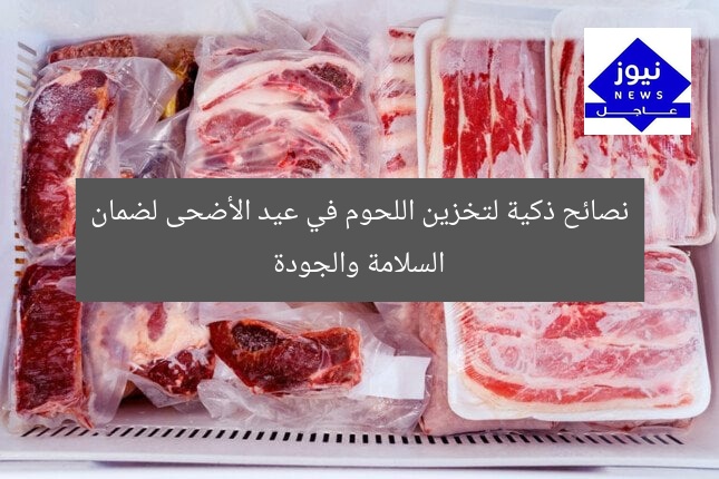 نصائح ذكية لتخزين اللحوم في عيد الأضحى لضمان السلامة والجودة