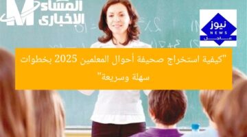 “كيفية استخراج صحيفة أحوال المعلمين 2025 بخطوات سهلة وسريعة”