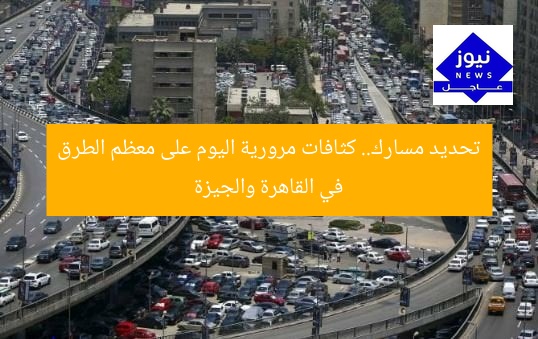 تحديد مسارك.. كثافات مرورية اليوم على معظم الطرق في القاهرة والجيزة