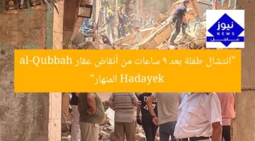 “انتشال طفلة بعد 9 ساعات من أنقاض عقار Hadayek al-Qubbah المنهار”