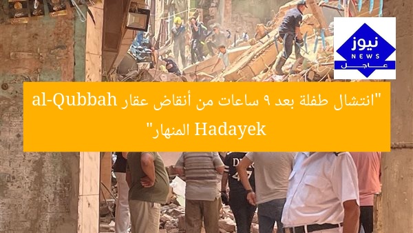 “انتشال طفلة بعد 9 ساعات من أنقاض عقار Hadayek al-Qubbah المنهار”