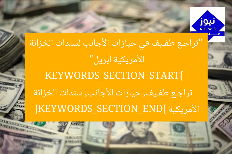“تراجـع طفـيف في حيازات الأجانب لسندات الخزانة الأمريكية أبريل”  
KEYWORDS_SECTION_START]  
تراجـع طفـيف, حيازات الأجانب, سندات الخزانة الأمريكية  
[KEYWORDS_SECTION_END]