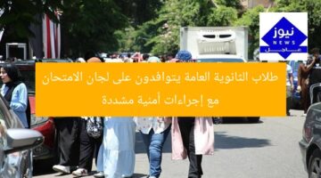 طلاب الثانوية العامة يتوافدون على لجان الامتحان مع إجراءات أمنية مشددة