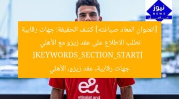 [العنوان المعاد صياغته] كشف الحقيقة: جهات رقابية تطلب الاطلاع على عقد زيزو مع الأهلي  
[KEYWORDS_SECTION_START]  
جهات رقابية, عقد زيزو, الأهلي