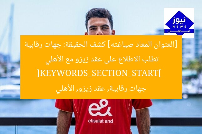 [العنوان المعاد صياغته] كشف الحقيقة: جهات رقابية تطلب الاطلاع على عقد زيزو مع الأهلي  
[KEYWORDS_SECTION_START]  
جهات رقابية, عقد زيزو, الأهلي