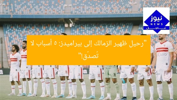 “رحيل ظهير الزمالك إلى بيراميدز: 5 أسباب لا تُصدّق!”