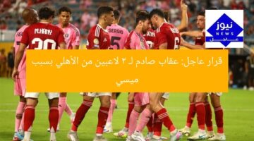 قرار عاجل: عقاب صادم لـ 2 لاعبين من الأهلي بسبب ميسي