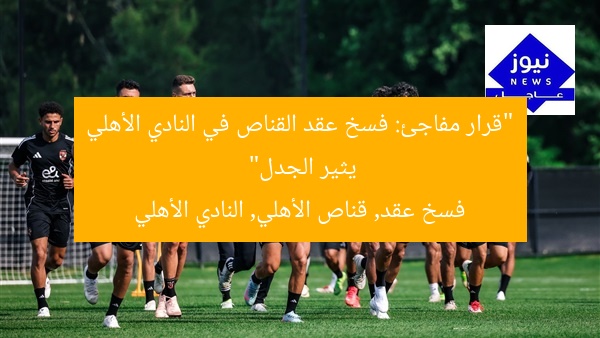“قرار مفاجئ: فسخ عقد القناص في النادي الأهلي يثير الجدل”
فسخ عقد, قناص الأهلي, النادي الأهلي