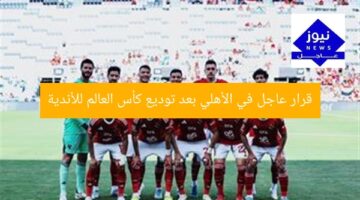قرار عاجل في الأهلي بعد توديع كأس العالم للأندية